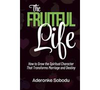THE FRUITFUL LIFE: How to Grow the Spiritual Character that Transforms Marriage, Relationships and Destiny