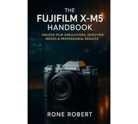 THE FUJIFILM X-M5 HANDBOOK: UNLOCK FILM SIMULATIONS, SHOOTING MODES & PROFESSIONAL RESULTS FAST.