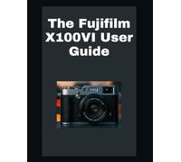 The Fujifilm X100VI User Guide: Tips to Get the Most Out of Your Camera
