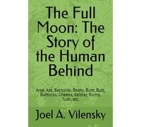 The Full Moon: The Story of the Human Behind: Arse, Ass, Backside, Booty, Bum, Butt, Buttocks, Cheeks, Keister, Rump, Tush, etc.