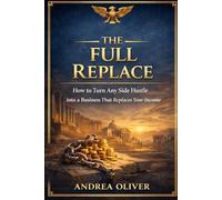 The Full Replace: How to Turn Any Side Hustle into a Business That Replaces Your Income