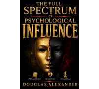 The Full Spectrum of Psychological Influence: A Complete Manual for Learning, Using, and Mastering Positive and Dark Psychology - Persuasion, Seduction, and Influence