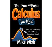 The Fun and Easy Calculus for Kids: Math For Everything That Moves, Explained Simply: Advanced Math for Gifted and Talented Kids in Middle and High School