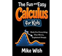 The Fun and Easy Calculus for Kids: Math For Everything That Moves, Explained Simply: Advanced Math for Gifted and Talented Kids in Middle and High School
