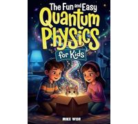 The Fun and Easy Quantum Physics for Kids: A Beginner Book for Making Big Science Ideas Clear, Fun, and Confidence-Building
