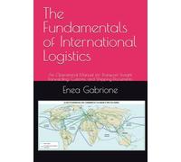 The Fundamentals of International Logistics: An Operational Manual for Transport, Freight Forwarding, Customs, and Shipping Documents
