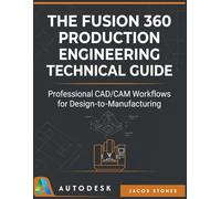 THE FUSION 360 PRODUCTION ENGINEERING TECHNICAL GUIDE: Professional CAD/CAM Workflows for Design-to-Manufacturing