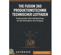 THE FUSION 360 PRODUKTIONSTECHNIK TECHNISCHER LEITFADEN: Professionelle CAD/CAM-Workflows für die Konstruktion und Fertigung