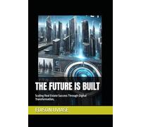THE FUTURE IS BUILT: Scaling Real Estate Success Through Digital Transformation,: 2