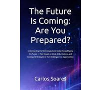 The Future Is Coming: Are You Prepared?: Understanding the Technological and Global Forces Shaping the Future - Their Impact on Work, Skills, ... to Turn Challenges into Opportunities
