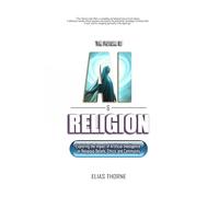 The Future of A.I. and Religion: Exploring the Impact of Artificial Intelligence on Religious Beliefs, Ethics, and Community: AI, Religion, Artificial Intelligence, Transforming, Faith, Beliefs