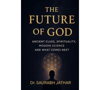 THE FUTURE OF GOD: ANCIENT CLUES, SPIRITUALITY, MODERN SCIENCE AND WHAT COMES NEXT