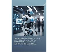 The Future of Intelligence Navigating the Age of Artificial Intelligence