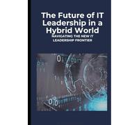 THE FUTURE OF IT LEADERSHIP IN A HYBRID WORLD: NAVIGATING THE NEW IT LEADERSHIP FRONTIER