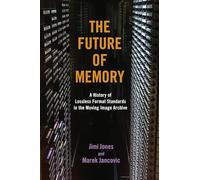 The Future of Memory: A History of Lossless Format Standards in the Moving Image Archive (The History of Media and Communication)