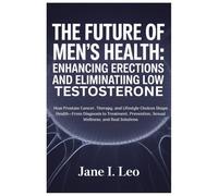 The Future of Men’s Health: Enhancing Erections and Eliminating Low Testosterone: How Prostate Cancer, Therapy, and Lifestyle Choices Shape ... Sexual Wellness, and Real Solutions: 10