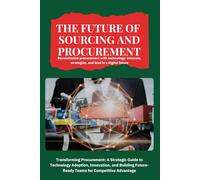 The Future of Sourcing and Procurement: Transforming Procurement: A Strategic Guide to Technology Adoption, Innovation, and Building Future-Ready Teams for Competitive Advantage