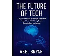 The Future of Tech: A Beginner’s Guide to Emerging Innovations - From AI and Self-Driving Cars to Biotechnology and Beyond