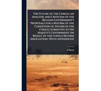 The Future of the Congo; an Analysis and Criticism of the Belgian Government's Proposals for a Reform of the Condition of Affairs in the Congo, Submitted to His Majesty's Government on Behalf of the Congo Reform Association. (With Appendices)