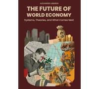 The Future of the World Economy: Systems, Theories, and What Comes Next: Economic Theory Made Understandable for the 21st Century