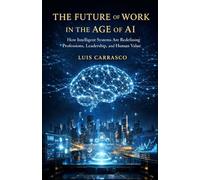 THE FUTURE OF WORK IN THE AGE OF A.I.: HOW INTELLIGENT SYSTEMS ARE REDEFINING PROFESSIONS, LEADERSHIP,HUMAN VALUE