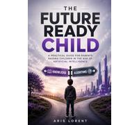 THE FUTURE READY CHILD: Raising Confident, Curious and Future Ready Kids in the Age of Artificial Intelligence