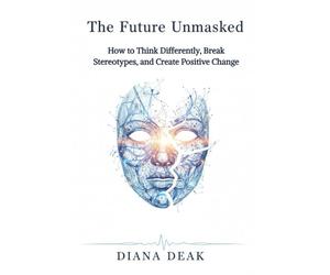 The Future Unmasked: How to Think Differently, Break Stereotypes, and Create Positive Change