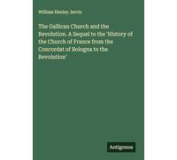 The Gallican Church and the Revolution. A Sequel to the 'History of the Church of France from the Concordat of Bologna to the Revolution'