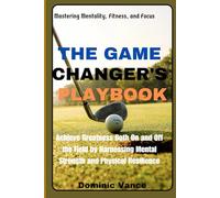 The Game Changer's Playbook: Mastering Mentality, Fitness, and Focus: Achieve Greatness Both On and Off the Field by Harnessing Mental Strength and Physical Resilience
