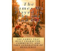 The Games We Played in the’50s and’60s: The Games That Built Character, Community, and a Generation of Resilience