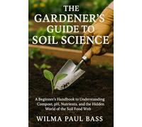 The Gardener's Guide to Soil Science: A Beginner's Handbook to Understanding Compost, pH, Nutrients, and the Hidden World of the Soil Food Web