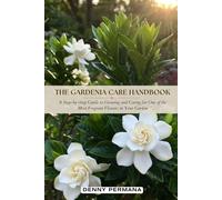 The Gardenia Care Handbook: A Step-by-Step Guide to Growing and Caring for One of the Most Fragrant Flowers in Your Garden