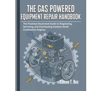 THE GAS POWERED EQUIPMENT REPAIR HANDBOOK: THE PRACTICAL ILLUSTRATED GUIDE TO DIAGNOSING, SERVICING, AND OVERHAULING OUTDOOR SMALL COMBUSTION ENGINES