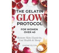 The Gelatin Glow Protocol For Women Over 40: Stop Wasting Money on Pills. The 12-W uide to Restore Skin Elasticity, Gut Health, and Sleep with Simple Gelatin Recipes (No Clumps, No Smells)