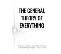 The General Theory of Everything: How Quantum Physics Begins To Unite Science And Faith When We Redefine Consciousness