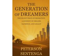 The Generation Of Dreamers: THE SILENCE PRICE OF MIGRATION: A Journey Of Dreams, Sacrifice, And Legacy