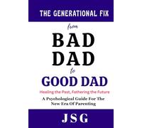 The Generational Fix : From Bad Dad to Good Dad: Healing the Past, Fathering the Future | Psychological Guide For The New Era Of Parenting | 100 pages | Building a New Legacy