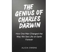 THE GENIUS OF CHARLES DARWIN: How One Man Changed the Way We See Life on Earth Forever