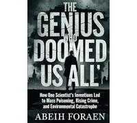 The Genius Who Doomed Us All: How One Scientist’s Inventions Led to Mass Poisoning, Rising Crime, and Environmental Catastrophe