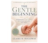 The Gentle Beginning: A Compassionate Guide for New Parents Navigating the First Years with Love, Patience, and Grace