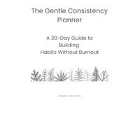 The Gentle Consistency Planner: A 30-Day Guide to Building Habits Without Burnout