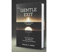 The Gentle Exit: Stop Fighting Yourself: How Small Shifts, Not Willpower, End Destructive Patterns