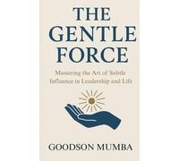 THE GENTLE FORCE: MASTERING THE ART OF SUBTLE INFLUENCE IN LEADERSHIP AND LIFE