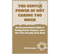 THE GENTLE POWER OF NOT CARING TOO MUCH: An Unconventional Guide to Finding Peace, Purpose, and a Life That Actually Feels Good