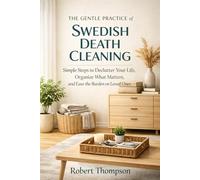 The Gentle Practice of Swedish Death Cleaning: Simple Steps to Declutter Your Life, Organize What Matters, and Ease the Burden on Loved Ones
