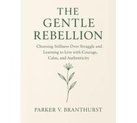 The Gentle Rebellion: Choosing Stillness Over Struggle and Learning to Live with Courage, Calm, and Authenticity