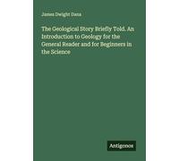 The Geological Story Briefly Told. An Introduction to Geology for the General Reader and for Beginners in the Science
