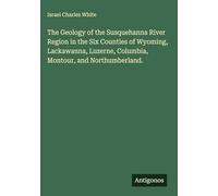 The Geology of the Susquehanna River Region in the Six Counties of Wyoming, Lackawanna, Luzerne, Columbia, Montour, and Northumberland.