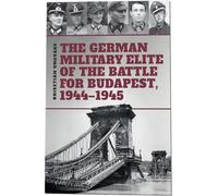 The German Military Elite of the Battle for Budapest, 1944-1945