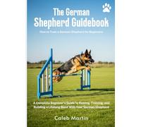 The German Shepherd Guidebook: How to Train a German Shepherd for Beginners: A Complete Beginner's Guide to Raising, Training, and Building a Lifelong Bond With Your German Shepherd